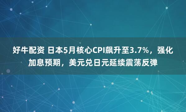 好牛配资 日本5月核心CPI飙升至3.7%，强化加息预期，美元兑日元延续震荡反弹