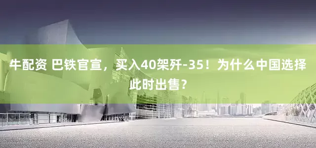 牛配资 巴铁官宣，买入40架歼-35！为什么中国选择此时出售？