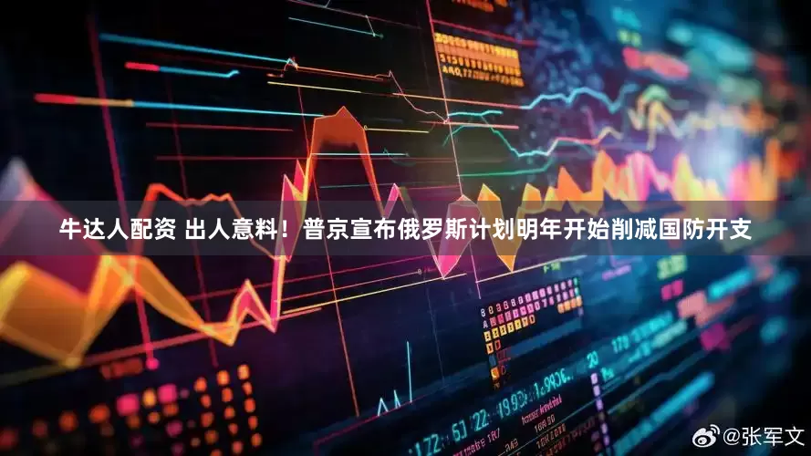 牛达人配资 出人意料！普京宣布俄罗斯计划明年开始削减国防开支