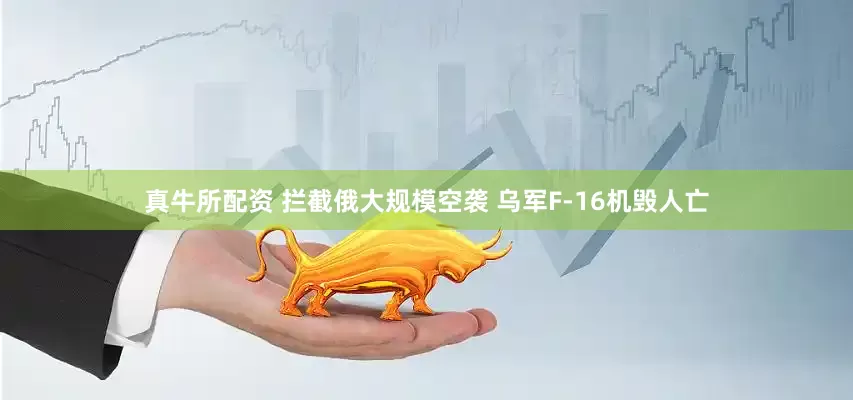 真牛所配资 拦截俄大规模空袭 乌军F-16机毁人亡