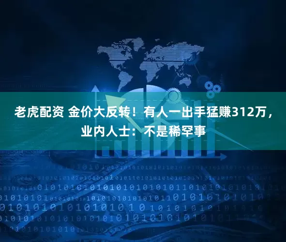 老虎配资 金价大反转！有人一出手猛赚312万，业内人士：不是稀罕事