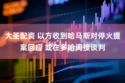 大圣配资 以方收到哈马斯对停火提案回应 或在多哈间接谈判