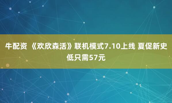 牛配资 《欢欣森活》联机模式7.10上线 夏促新史低只需57元