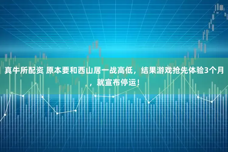 真牛所配资 原本要和西山居一战高低，结果游戏抢先体验3个月，就宣布停运！
