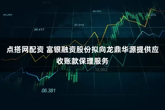 点搭网配资 富银融资股份拟向龙鼎华源提供应收账款保理服务