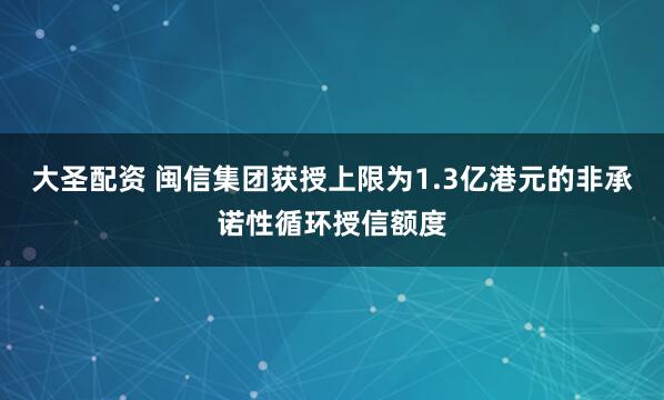 大圣配资 闽信集团获授上限为1.3亿港元的非承诺性循环授信额度