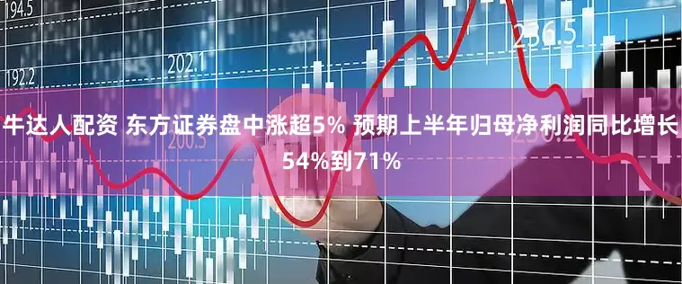 牛达人配资 东方证券盘中涨超5% 预期上半年归母净利润同比增长54%到71%