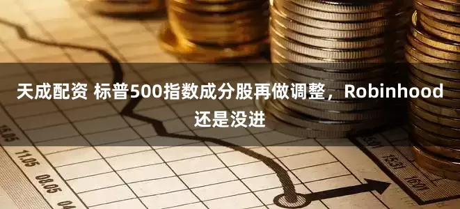 天成配资 标普500指数成分股再做调整，Robinhood还是没进