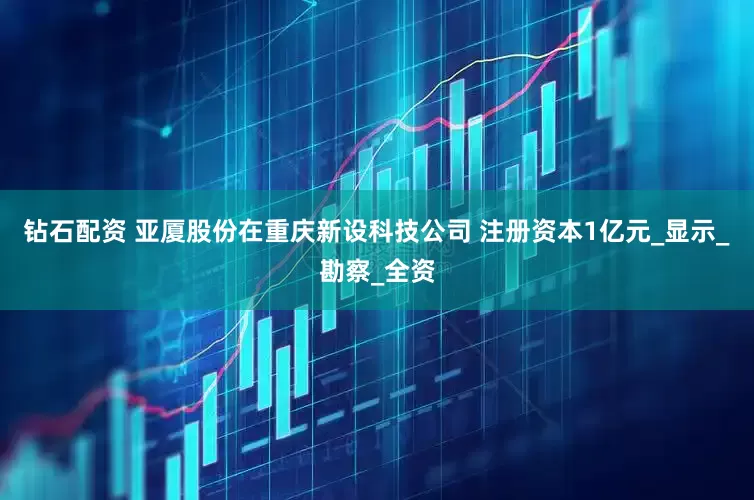 钻石配资 亚厦股份在重庆新设科技公司 注册资本1亿元_显示_勘察_全资