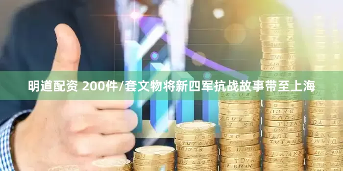 明道配资 200件/套文物将新四军抗战故事带至上海