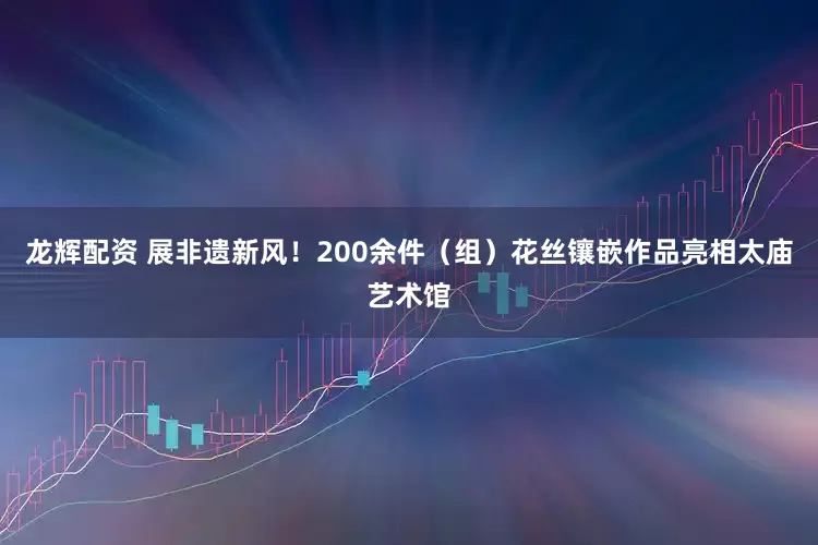 龙辉配资 展非遗新风！200余件（组）花丝镶嵌作品亮相太庙艺术馆