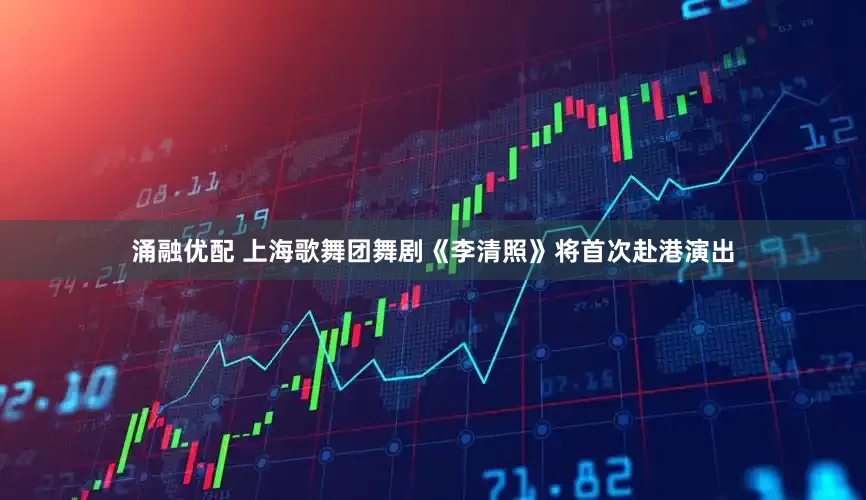 涌融优配 上海歌舞团舞剧《李清照》将首次赴港演出