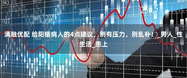 涌融优配 给阳痿病人的4点建议，别有压力，别乱补！_男人_性生活_患上