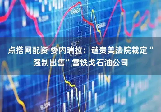 点搭网配资 委内瑞拉：谴责美法院裁定“强制出售”雪铁戈石油公司