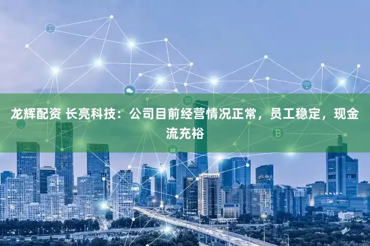 龙辉配资 长亮科技：公司目前经营情况正常，员工稳定，现金流充裕