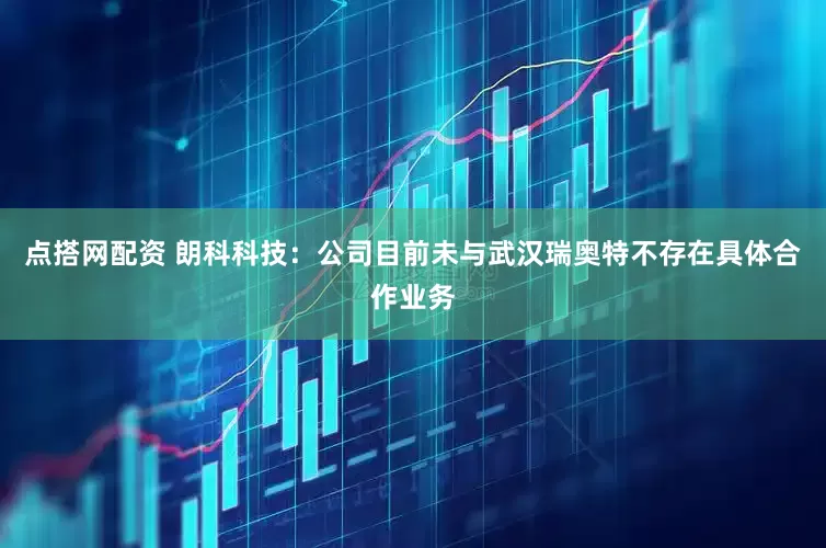 点搭网配资 朗科科技：公司目前未与武汉瑞奥特不存在具体合作业务