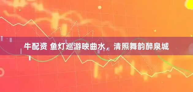 牛配资 鱼灯巡游映曲水，清照舞韵醉泉城