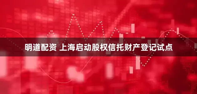 明道配资 上海启动股权信托财产登记试点