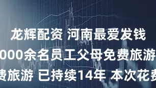 龙辉配资 河南最爱发钱企业带4000余名员工父母免费旅游 已持续14年 本次花费近千万
