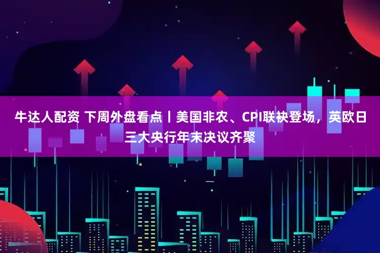 牛达人配资 下周外盘看点丨美国非农、CPI联袂登场，英欧日三大央行年末决议齐聚