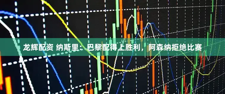 龙辉配资 纳斯里：巴黎配得上胜利，阿森纳拒绝比赛