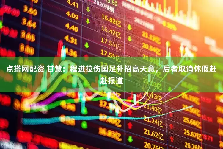 点搭网配资 甘慧：程进拉伤国足补招高天意，后者取消休假赶赴报道