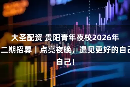 大圣配资 贵阳青年夜校2026年第二期招募｜点亮夜晚，遇见更好的自己！