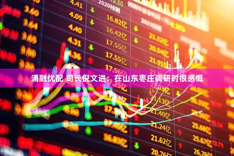 涌融优配 司长倪文进：在山东枣庄调研时很感慨