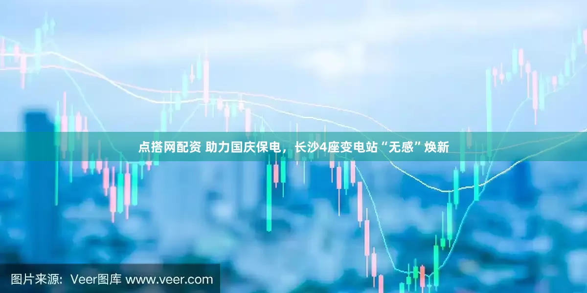 点搭网配资 助力国庆保电，长沙4座变电站“无感”焕新